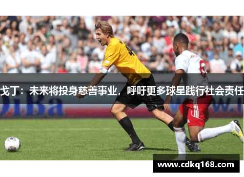 戈丁：未来将投身慈善事业，呼吁更多球星践行社会责任