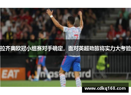 拉齐奥欧冠小组赛对手确定，面对英超劲旅将实力大考验