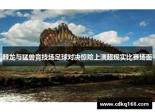 棘龙与猛兽竞技场足球对决惊险上演超现实比赛场面