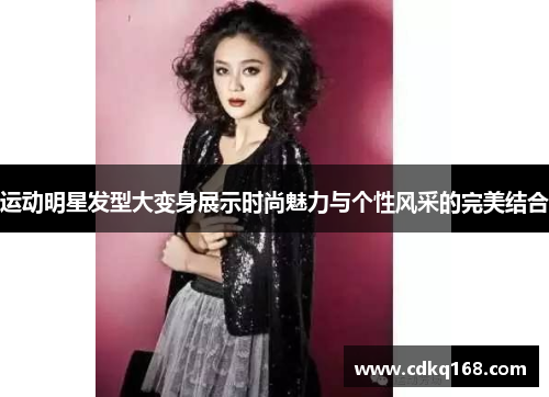 运动明星发型大变身展示时尚魅力与个性风采的完美结合