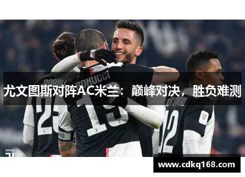 尤文图斯对阵AC米兰：巅峰对决，胜负难测