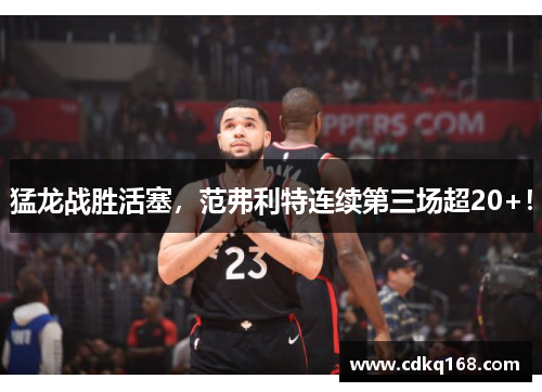 猛龙战胜活塞，范弗利特连续第三场超20+！