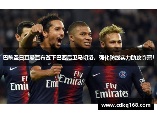 巴黎圣日耳曼宣布签下巴西后卫马切洛，强化防线实力助攻夺冠！