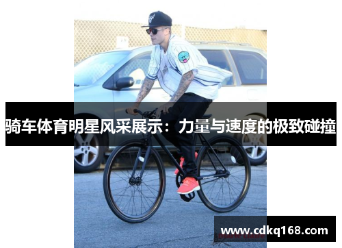 骑车体育明星风采展示：力量与速度的极致碰撞