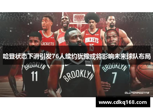 哈登状态下滑引发76人续约犹豫或将影响未来球队布局