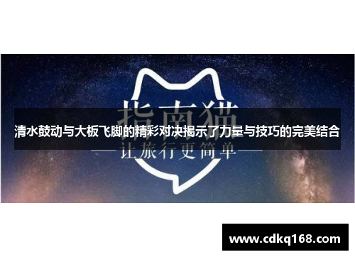 清水鼓动与大板飞脚的精彩对决揭示了力量与技巧的完美结合