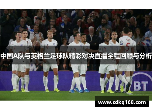 中国A队与英格兰足球队精彩对决直播全程回顾与分析